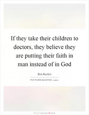 If they take their children to doctors, they believe they are putting their faith in man instead of in God Picture Quote #1