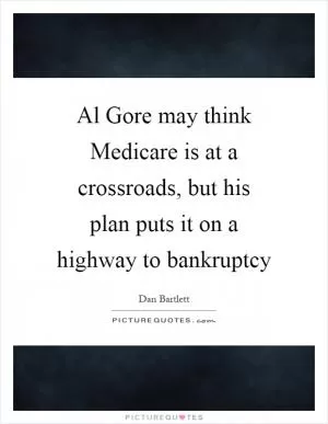Al Gore may think Medicare is at a crossroads, but his plan puts it on a highway to bankruptcy Picture Quote #1