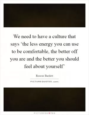 We need to have a culture that says ‘the less energy you can use to be comfortable, the better off you are and the better you should feel about yourself’ Picture Quote #1
