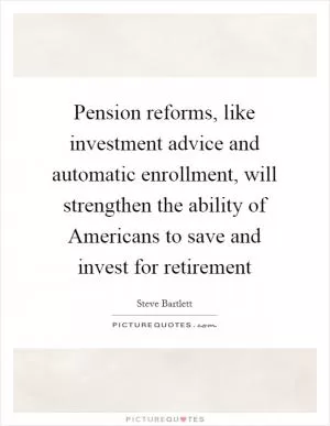 Pension reforms, like investment advice and automatic enrollment, will strengthen the ability of Americans to save and invest for retirement Picture Quote #1