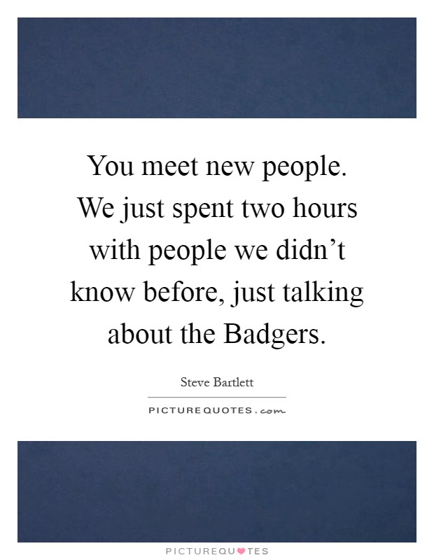You meet new people. We just spent two hours with people we didn't know before, just talking about the Badgers Picture Quote #1