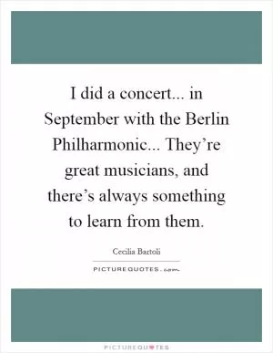I did a concert... in September with the Berlin Philharmonic... They’re great musicians, and there’s always something to learn from them Picture Quote #1