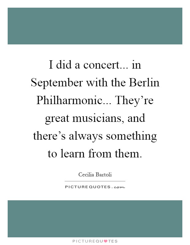 I did a concert... in September with the Berlin Philharmonic... They're great musicians, and there's always something to learn from them Picture Quote #1