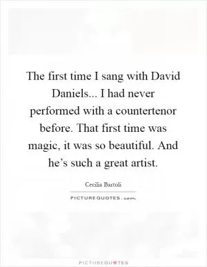 The first time I sang with David Daniels... I had never performed with a countertenor before. That first time was magic, it was so beautiful. And he’s such a great artist Picture Quote #1