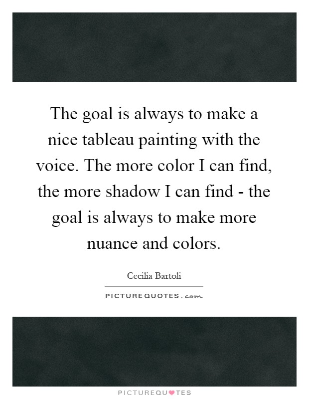 The goal is always to make a nice tableau painting with the voice. The more color I can find, the more shadow I can find - the goal is always to make more nuance and colors Picture Quote #1