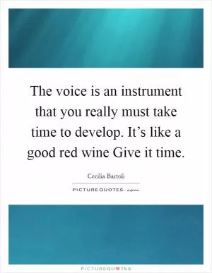 The voice is an instrument that you really must take time to develop. It’s like a good red wine Give it time Picture Quote #1