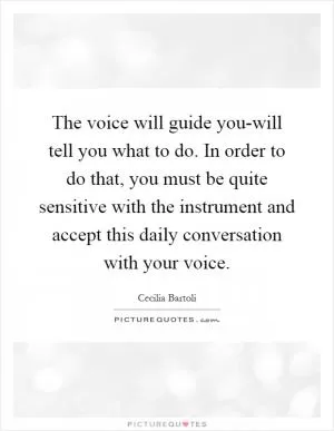 The voice will guide you-will tell you what to do. In order to do that, you must be quite sensitive with the instrument and accept this daily conversation with your voice Picture Quote #1