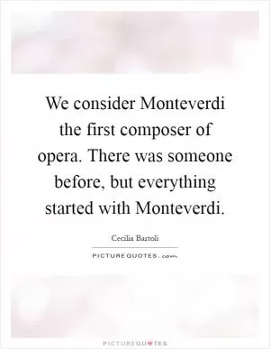 We consider Monteverdi the first composer of opera. There was someone before, but everything started with Monteverdi Picture Quote #1