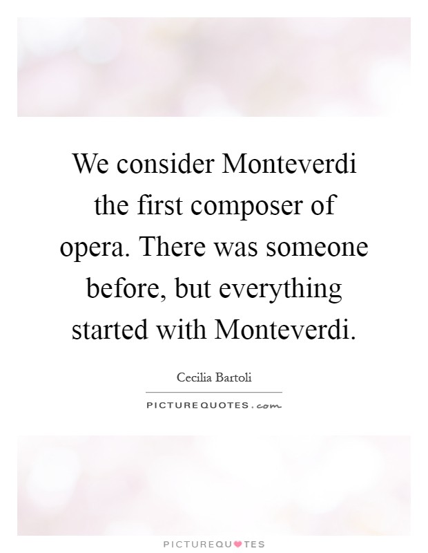 We consider Monteverdi the first composer of opera. There was someone before, but everything started with Monteverdi Picture Quote #1