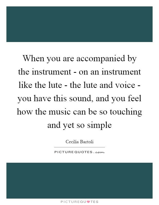 When you are accompanied by the instrument - on an instrument like the lute - the lute and voice - you have this sound, and you feel how the music can be so touching and yet so simple Picture Quote #1