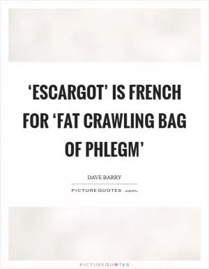 ‘Escargot’ is French for ‘fat crawling bag of phlegm’ Picture Quote #1