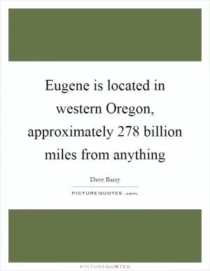 Eugene is located in western Oregon, approximately 278 billion miles from anything Picture Quote #1