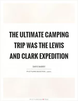 The ultimate camping trip was the Lewis and Clark expedition Picture Quote #1