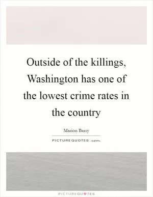 Outside of the killings, Washington has one of the lowest crime rates in the country Picture Quote #1