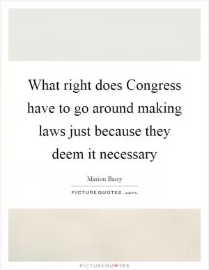What right does Congress have to go around making laws just because they deem it necessary Picture Quote #1