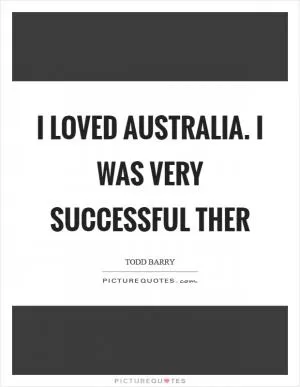 I loved Australia. I was very successful ther Picture Quote #1