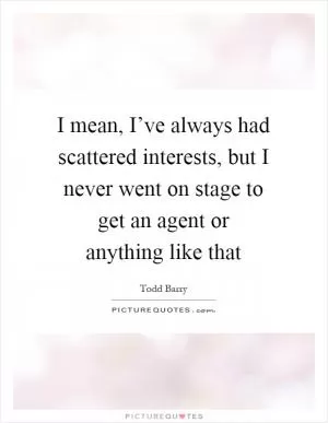 I mean, I’ve always had scattered interests, but I never went on stage to get an agent or anything like that Picture Quote #1