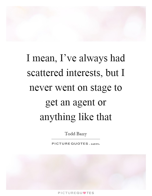 I mean, I've always had scattered interests, but I never went on stage to get an agent or anything like that Picture Quote #1