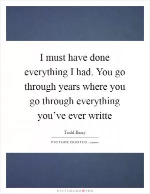 I must have done everything I had. You go through years where you go through everything you’ve ever writte Picture Quote #1