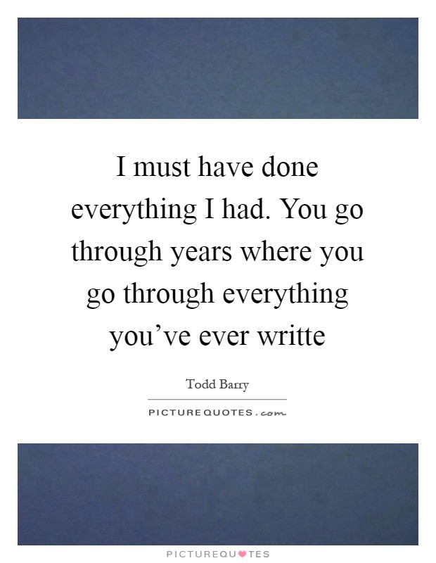 I must have done everything I had. You go through years where you go through everything you've ever writte Picture Quote #1