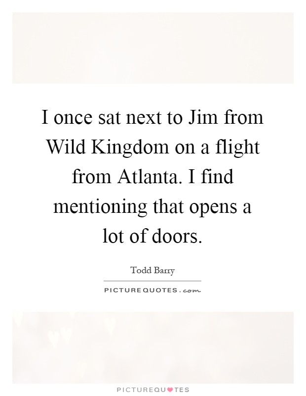 I once sat next to Jim from Wild Kingdom on a flight from Atlanta. I find mentioning that opens a lot of doors Picture Quote #1