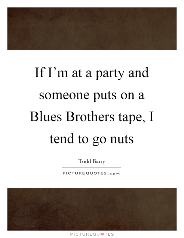 If I'm at a party and someone puts on a Blues Brothers tape, I tend to go nuts Picture Quote #1