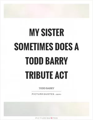 My sister sometimes does a Todd Barry tribute act Picture Quote #1