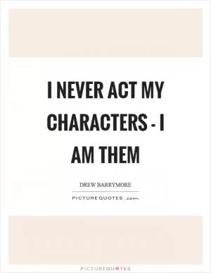 I never act my characters - I am them Picture Quote #1