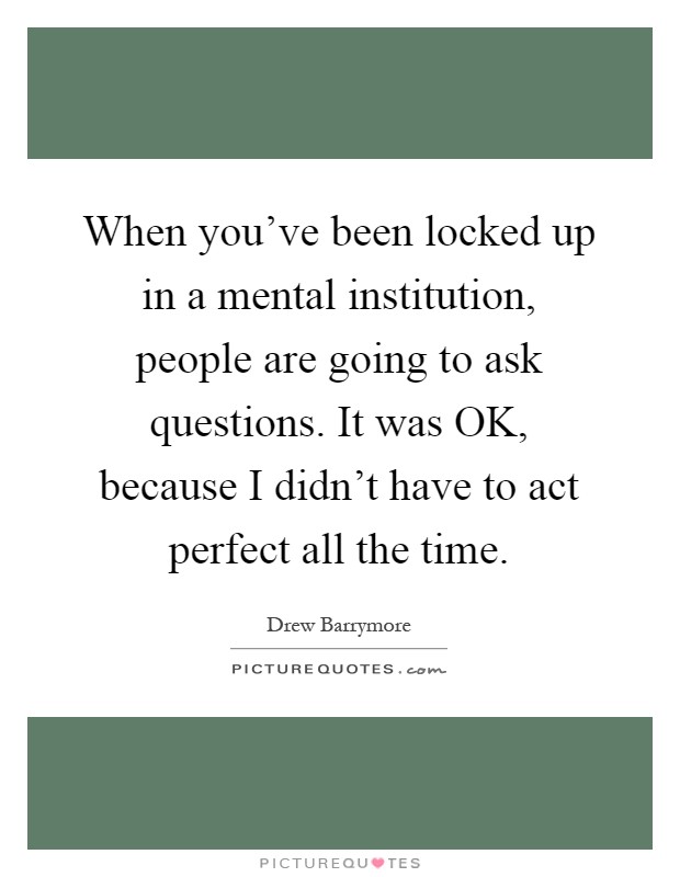 When you've been locked up in a mental institution, people are going to ask questions. It was OK, because I didn't have to act perfect all the time Picture Quote #1