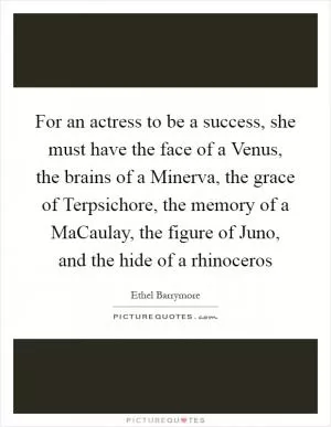 For an actress to be a success, she must have the face of a Venus, the brains of a Minerva, the grace of Terpsichore, the memory of a MaCaulay, the figure of Juno, and the hide of a rhinoceros Picture Quote #1
