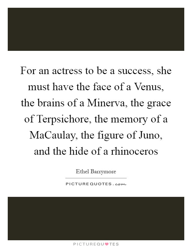 For an actress to be a success, she must have the face of a Venus, the brains of a Minerva, the grace of Terpsichore, the memory of a MaCaulay, the figure of Juno, and the hide of a rhinoceros Picture Quote #1