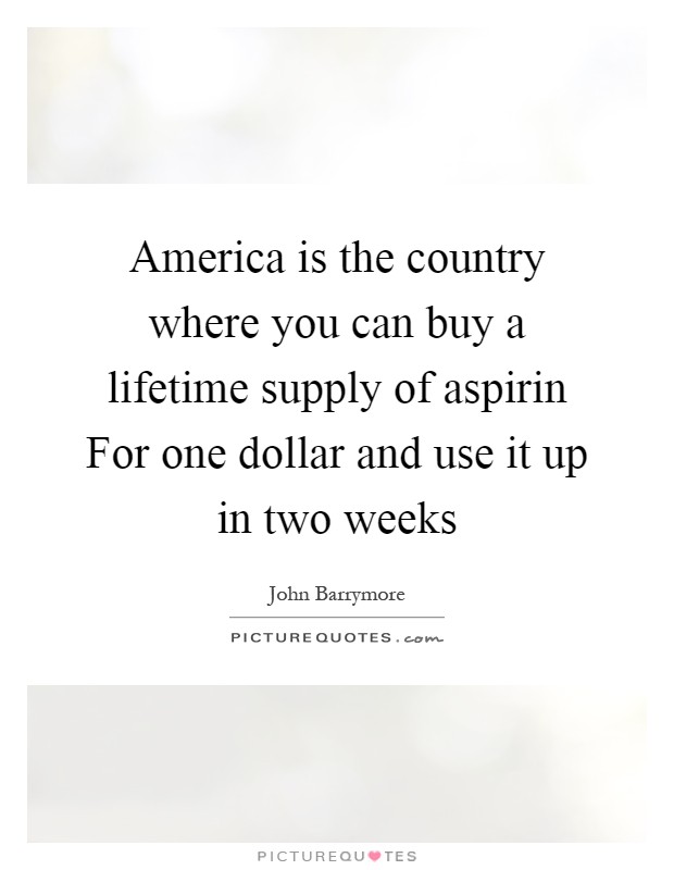 America is the country where you can buy a lifetime supply of aspirin For one dollar and use it up in two weeks Picture Quote #1