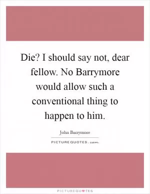 Die? I should say not, dear fellow. No Barrymore would allow such a conventional thing to happen to him Picture Quote #1