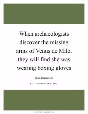 When archaeologists discover the missing arms of Venus de Milo, they will find she was wearing boxing gloves Picture Quote #1