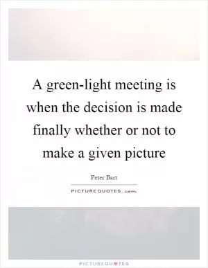 A green-light meeting is when the decision is made finally whether or not to make a given picture Picture Quote #1