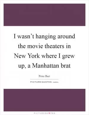 I wasn’t hanging around the movie theaters in New York where I grew up, a Manhattan brat Picture Quote #1