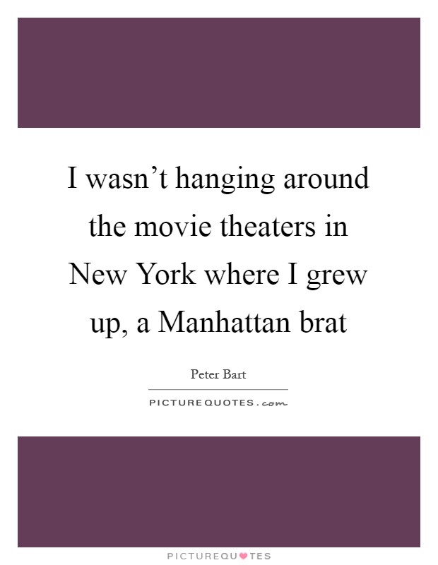 I wasn't hanging around the movie theaters in New York where I grew up, a Manhattan brat Picture Quote #1