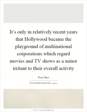 It’s only in relatively recent years that Hollywood became the playground of multinational corporations which regard movies and TV shows as a minor irritant to their overall activity Picture Quote #1