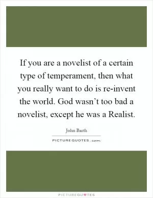 If you are a novelist of a certain type of temperament, then what you really want to do is re-invent the world. God wasn’t too bad a novelist, except he was a Realist Picture Quote #1