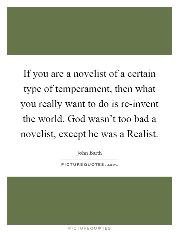 If you are a novelist of a certain type of temperament, then what you really want to do is re-invent the world. God wasn't too bad a novelist, except he was a Realist Picture Quote #1