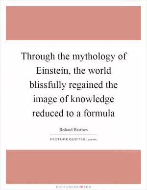 Through the mythology of Einstein, the world blissfully regained the image of knowledge reduced to a formula Picture Quote #1