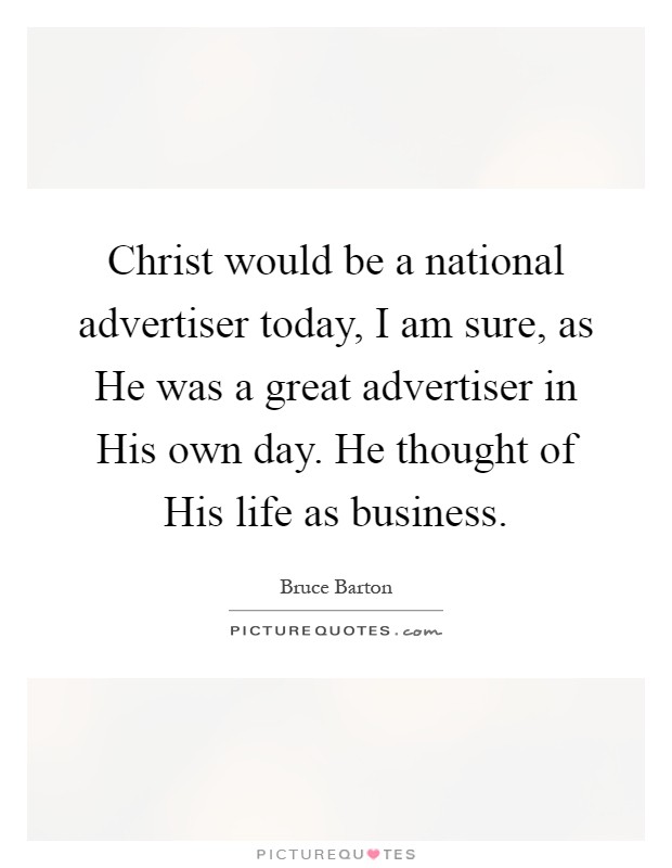 Christ would be a national advertiser today, I am sure, as He was a great advertiser in His own day. He thought of His life as business Picture Quote #1