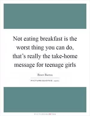 Not eating breakfast is the worst thing you can do, that’s really the take-home message for teenage girls Picture Quote #1