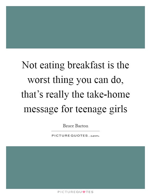Not eating breakfast is the worst thing you can do, that's really the take-home message for teenage girls Picture Quote #1