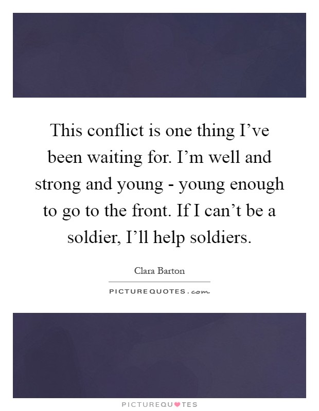 This conflict is one thing I've been waiting for. I'm well and strong and young - young enough to go to the front. If I can't be a soldier, I'll help soldiers Picture Quote #1