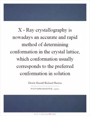 X - Ray crystallography is nowadays an accurate and rapid method of determining conformation in the crystal lattice, which conformation usually corresponds to the preferred conformation in solution Picture Quote #1