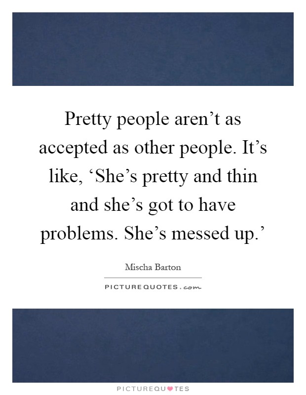 Pretty people aren't as accepted as other people. It's like, ‘She's pretty and thin and she's got to have problems. She's messed up.' Picture Quote #1