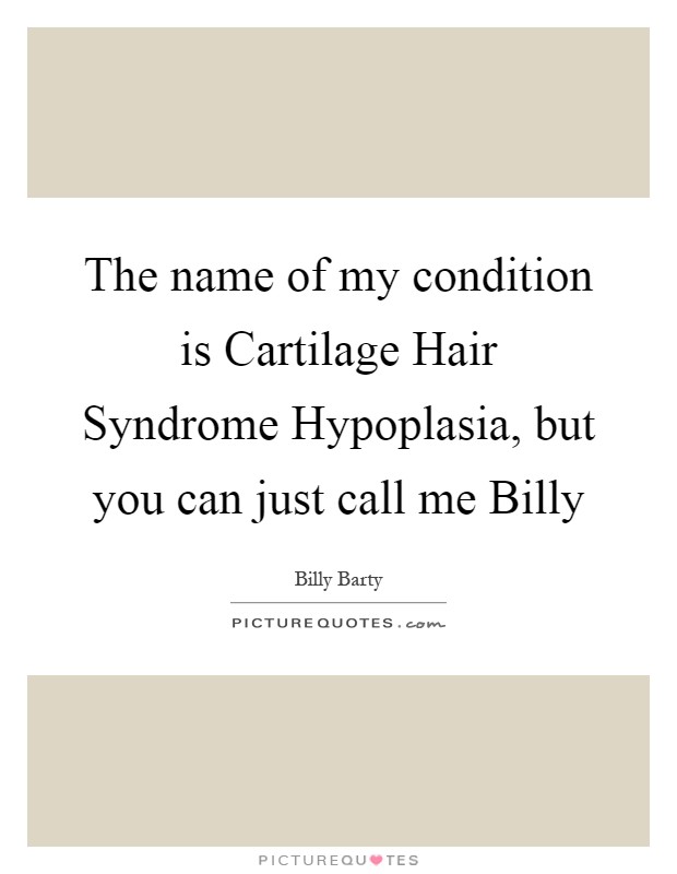 The name of my condition is Cartilage Hair Syndrome Hypoplasia, but you can just call me Billy Picture Quote #1