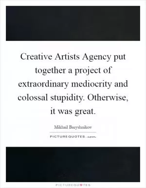 Creative Artists Agency put together a project of extraordinary mediocrity and colossal stupidity. Otherwise, it was great Picture Quote #1