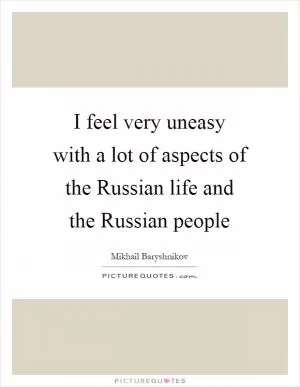 I feel very uneasy with a lot of aspects of the Russian life and the Russian people Picture Quote #1